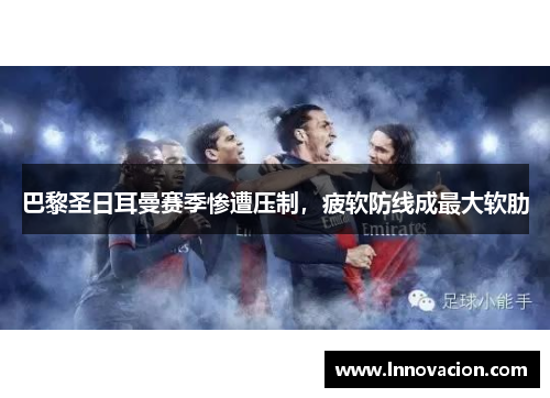 巴黎圣日耳曼赛季惨遭压制，疲软防线成最大软肋