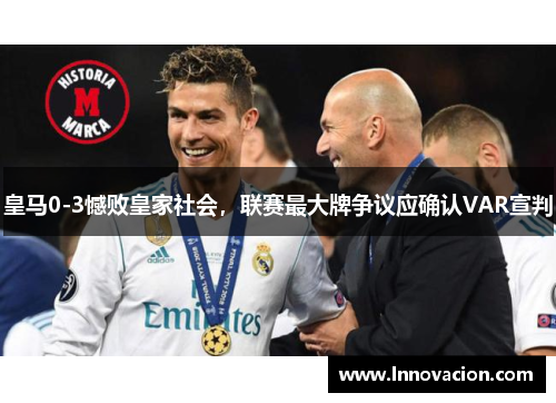 皇马0-3憾败皇家社会，联赛最大牌争议应确认VAR宣判