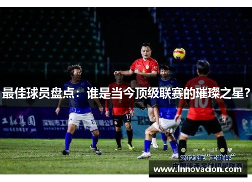 最佳球员盘点：谁是当今顶级联赛的璀璨之星？
