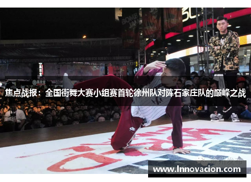 焦点战报：全国街舞大赛小组赛首轮徐州队对阵石家庄队的巅峰之战