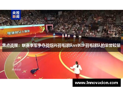 焦点战报：联赛季军争夺战绍兴羽毛球队vs长沙羽毛球队的荣誉较量