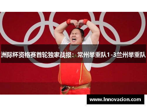 洲际杯资格赛首轮独家战报：常州举重队1-3兰州举重队