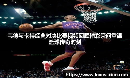 韦德与卡特经典对决比赛视频回顾精彩瞬间重温篮球传奇时刻