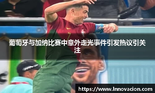 葡萄牙与加纳比赛中意外走光事件引发热议引关注